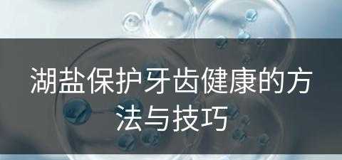 湖盐保护牙齿健康的方法与技巧